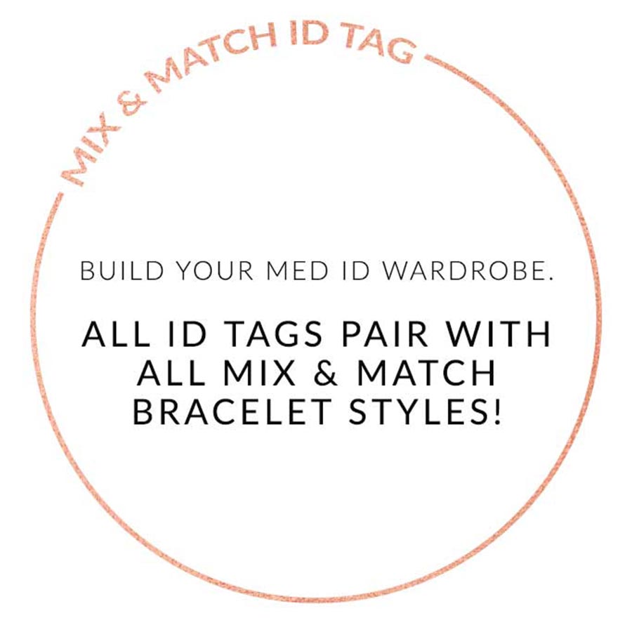 MIX AND MATCH ID TAG. BUILD YOUR MED ID WARDROBE. ALL ID TAGS PAIR WITH ALL MIX AND MATCH BRACELETS. Text on white background