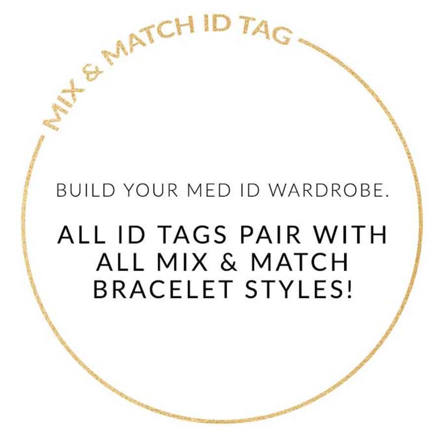 MIX AND MATCH ID TAG. BUILD YOUR MED ID WARDROBE. ALL ID TAGS PAIR WITH ALL MIX AND MATCH BRACELETS. Text on white background